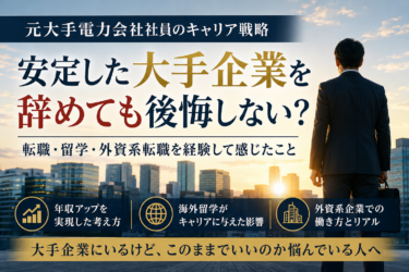 安定した大手企業を辞めても後悔しない？元大手電力会社社員が転職・留学・外資系転職を経験して感じたこと
