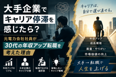 大手企業でキャリア停滞を感じたら？元電力会社社員が30代の年収アップ転職を考えた理由